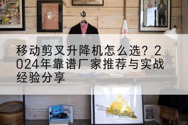 江岸升降平台厂家推荐-移动剪叉升降机怎么选?2024年靠谱厂家推荐与实战经验分享