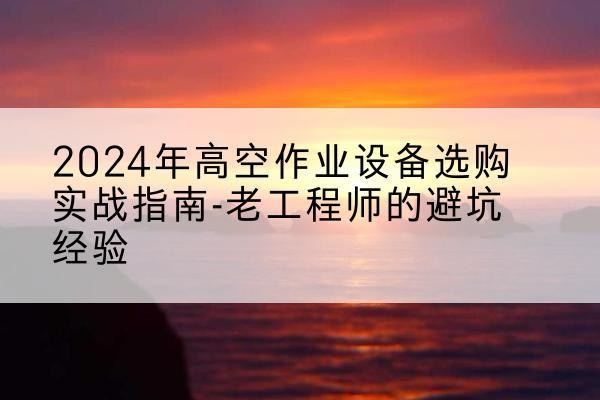 江岸高空作业升降机厂家推荐-2024年高空作业设备选购实战指南-老工程师的避坑经验
