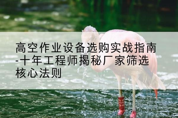 江岸剪叉式升降机厂家-高空作业设备选购实战指南-十年工程师揭秘厂家筛选核心法则