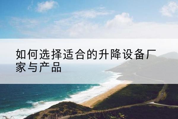 江岸电动升降平台厂家-如何选择适合的升降设备厂家与产品