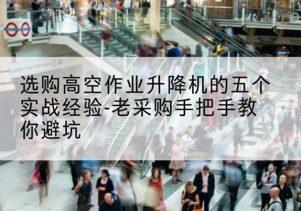 江岸高空作业升降机厂家-选购高空作业升降机的五个实战经验-老采购手把手教你避坑