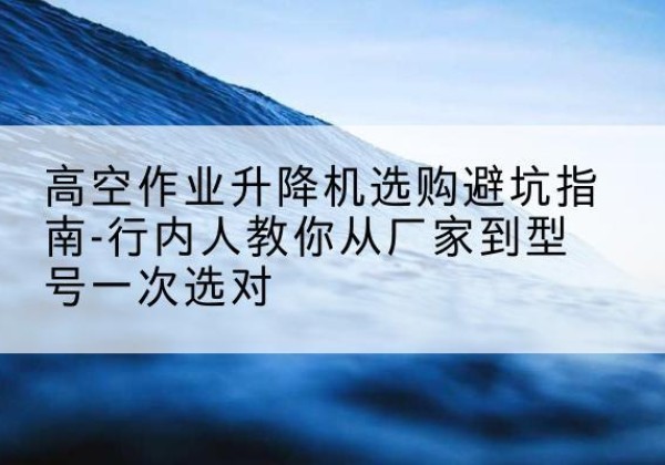 江岸升降平台厂家-高空作业升降机选购避坑指南-行内人教你从厂家到型号一次选对