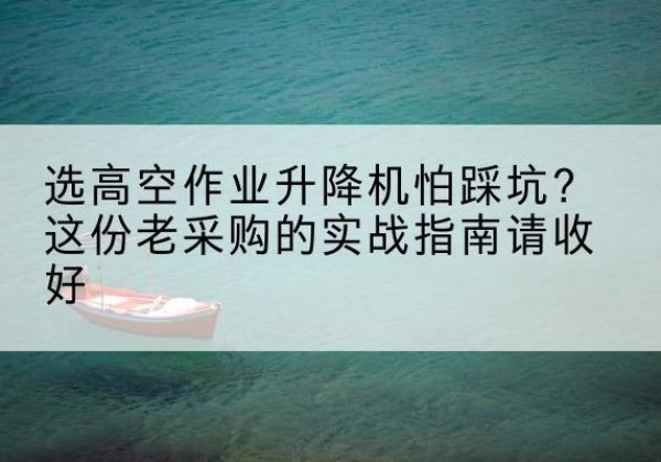 江岸高空作业升降机厂家推荐-选高空作业升降机怕踩坑？这份老采购的实战指南请收好