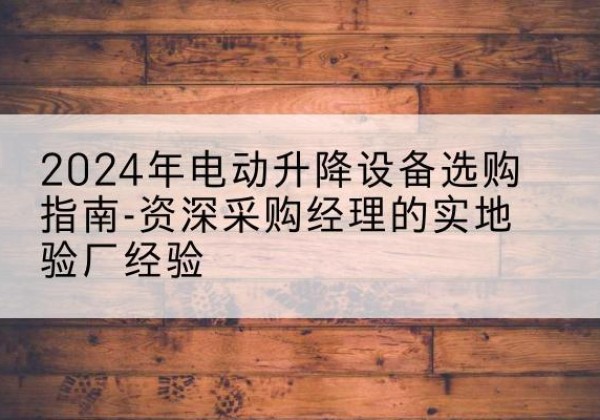 江岸电动剪叉升降平台厂家-2024年电动升降设备选购指南-资深采购经理的实地验厂经验