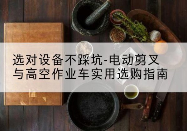 江岸电动剪叉升降平台怎么选-选对设备不踩坑-电动剪叉与高空作业车实用选购指南