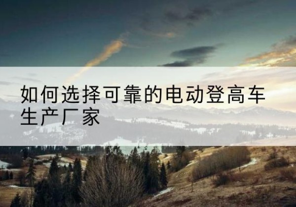 江岸电动登高车厂家-如何选择可靠的电动登高车生产厂家