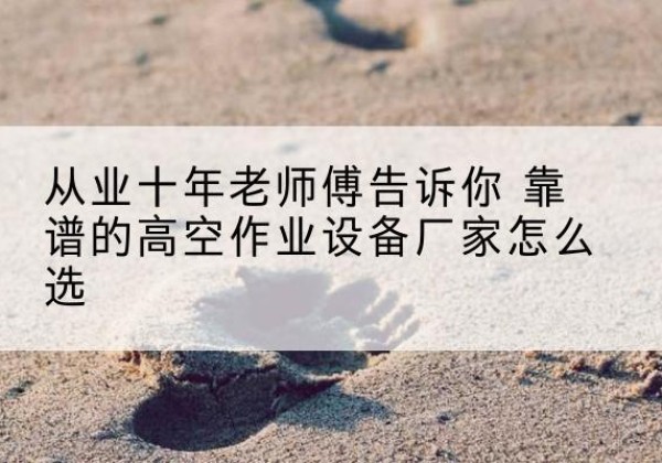 江岸高空作业升降机厂家推荐-从业十年老师傅告诉你 靠谱的高空作业设备厂家怎么选
