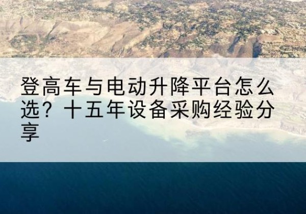江岸登高车厂家厂家-登高车与电动升降平台怎么选？十五年设备采购经验分享