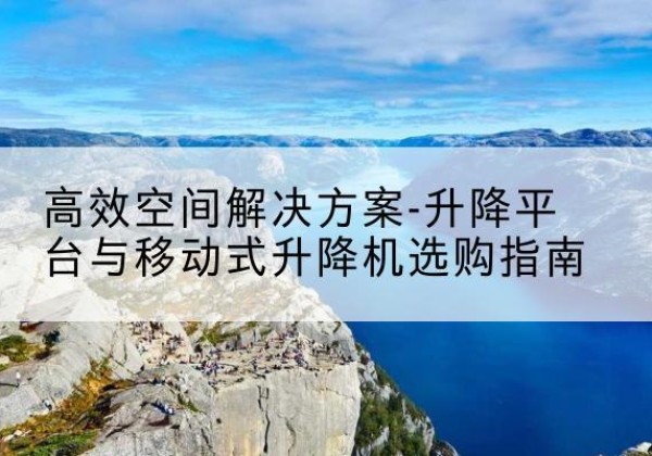 江岸升降平台厂家-*空间解决方案-升降平台与移动式升降机选购指南