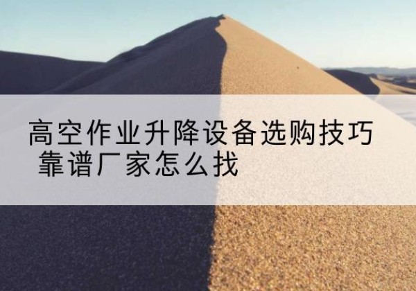 江岸电动升降平台厂家推荐-高空作业升降设备选购技巧 靠谱厂家怎么找