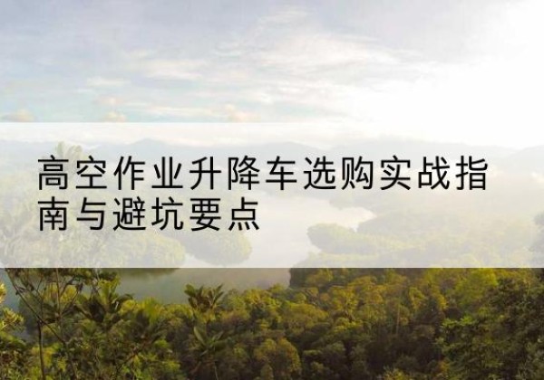 江岸升降车怎么选-高空作业升降车选购实战指南与避坑要点