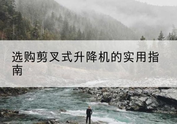 江岸剪叉式升降机怎么选-选购剪叉式升降机的实用指南