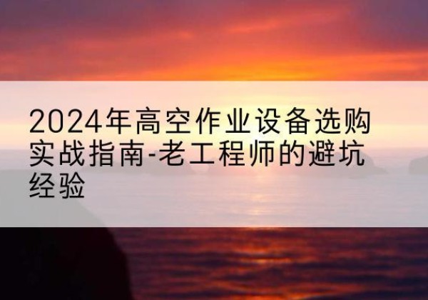 江岸高空作业升降机厂家推荐-2024年高空作业设备选购实战指南-老工程师的避坑经验