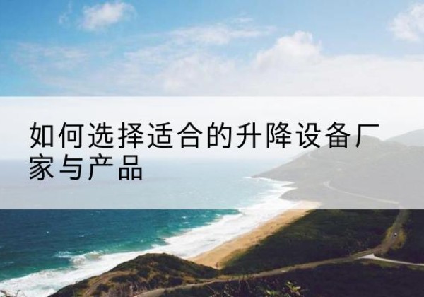 江岸电动升降平台厂家-如何选择适合的升降设备厂家与产品