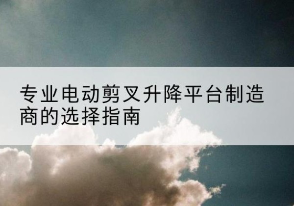 江岸电动剪叉升降平台厂家-专业电动剪叉升降平台制造商的选择指南